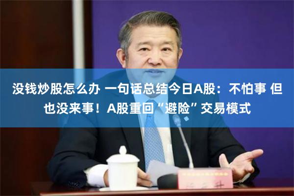 没钱炒股怎么办 一句话总结今日A股：不怕事 但也没来事！A股重回“避险”交易模式
