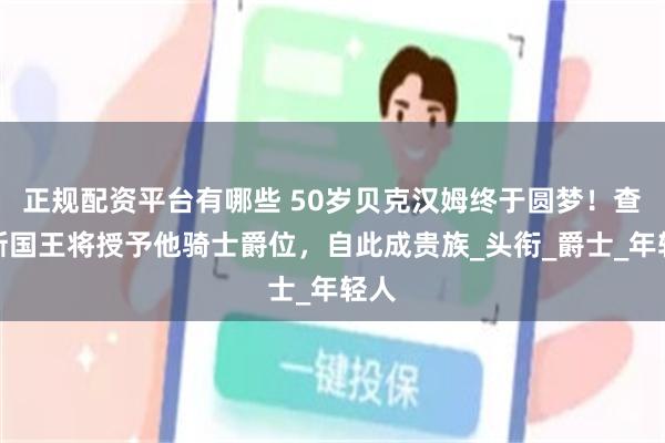 正规配资平台有哪些 50岁贝克汉姆终于圆梦！查尔斯国王将授予他骑士爵位，自此成贵族_头衔_爵士_年轻人