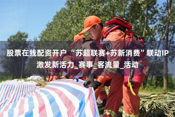股票在线配资开户 “苏超联赛+苏新消费”联动IP激发新活力_赛事_客流量_活动