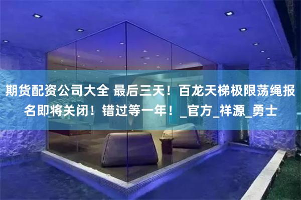 期货配资公司大全 最后三天！百龙天梯极限荡绳报名即将关闭！错过等一年！_官方_祥源_勇士