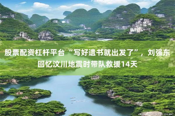 股票配资杠杆平台 “写好遗书就出发了”，刘强东回忆汶川地震时带队救援14天