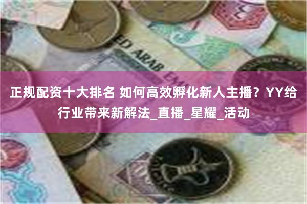 正规配资十大排名 如何高效孵化新人主播？YY给行业带来新解法_直播_星耀_活动