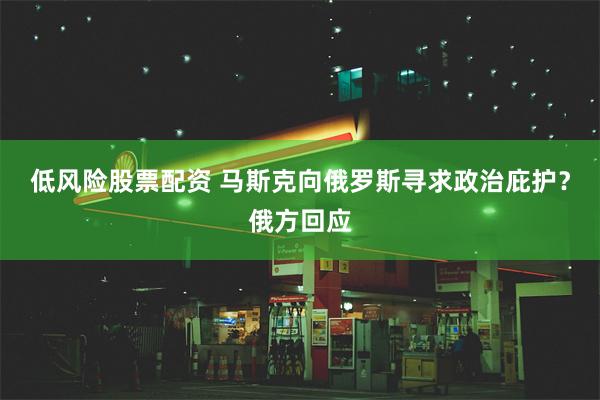低风险股票配资 马斯克向俄罗斯寻求政治庇护？俄方回应