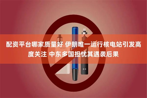 配资平台哪家质量好 伊朗唯一运行核电站引发高度关注 中东多国担忧其遇袭后果