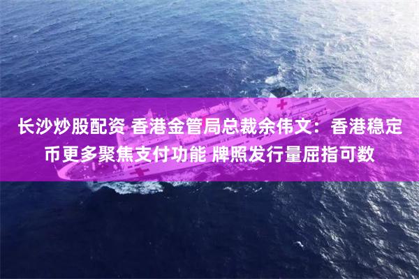 长沙炒股配资 香港金管局总裁余伟文：香港稳定币更多聚焦支付功能 牌照发行量屈指可数