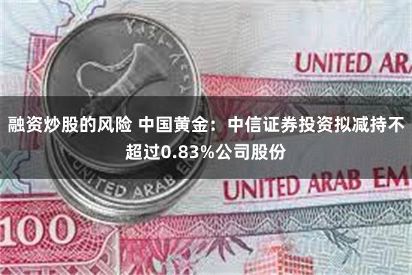 融资炒股的风险 中国黄金：中信证券投资拟减持不超过0.83%公司股份