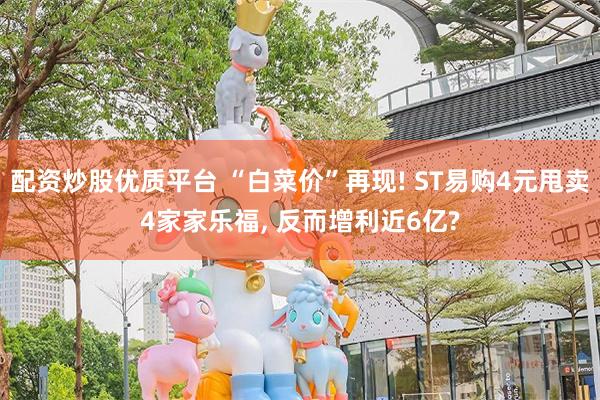 配资炒股优质平台 “白菜价”再现! ST易购4元甩卖4家家乐福, 反而增利近6亿?