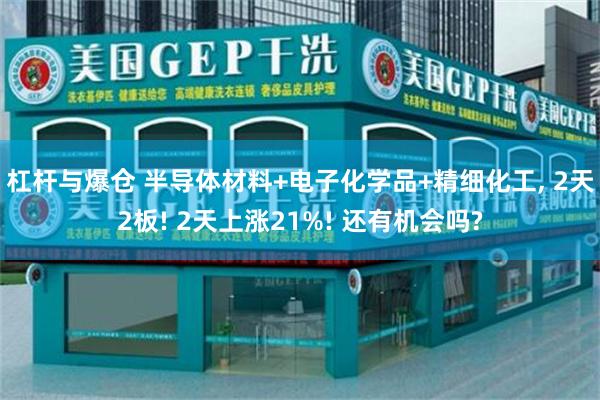 杠杆与爆仓 半导体材料+电子化学品+精细化工, 2天2板! 2天上涨21%! 还有机会吗?