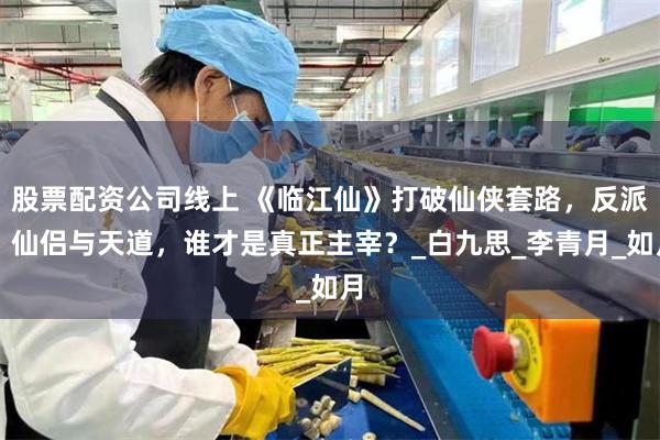 股票配资公司线上 《临江仙》打破仙侠套路，反派、仙侣与天道，谁才是真正主宰？_白九思_李青月_如月