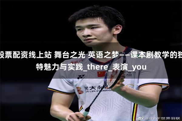 股票配资线上站 舞台之光 英语之梦——课本剧教学的独特魅力与实践_there_表演_you