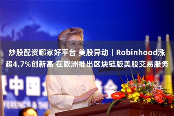 炒股配资哪家好平台 美股异动｜Robinhood涨超4.7%创新高 在欧洲推出区块链版美股交易服务
