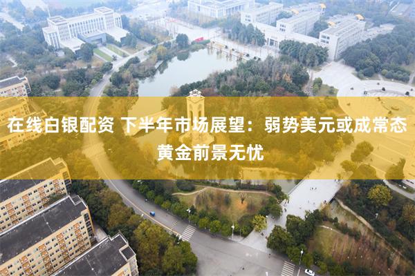 在线白银配资 下半年市场展望：弱势美元或成常态 黄金前景无忧