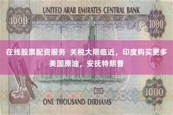 在线股票配资服务  关税大限临近，印度购买更多美国原油，安抚特朗普