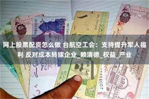 网上股票配资怎么做 台航空工会：支持提升军人福利 反对成本转嫁企业_赖清德_权益_产业