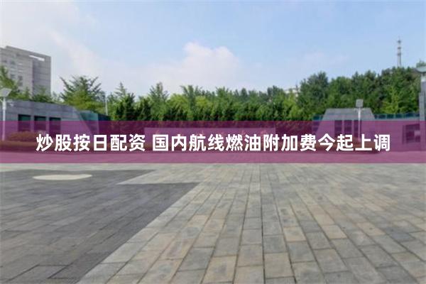 炒股按日配资 国内航线燃油附加费今起上调