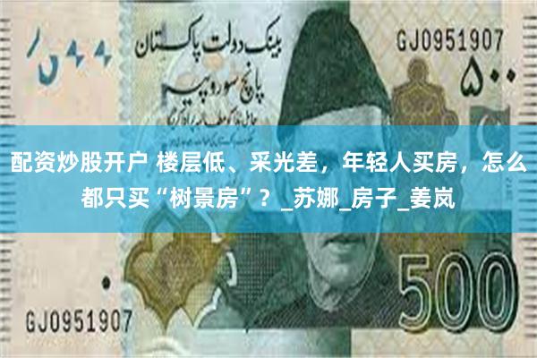 配资炒股开户 楼层低、采光差，年轻人买房，怎么都只买“树景房”？_苏娜_房子_姜岚
