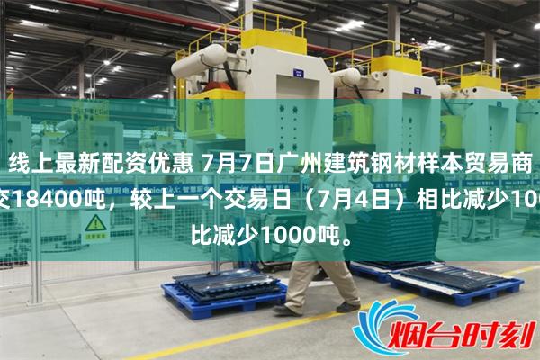 线上最新配资优惠 7月7日广州建筑钢材样本贸易商共成交18400吨，较上一个交易日（7月4日）相比减少1000吨。