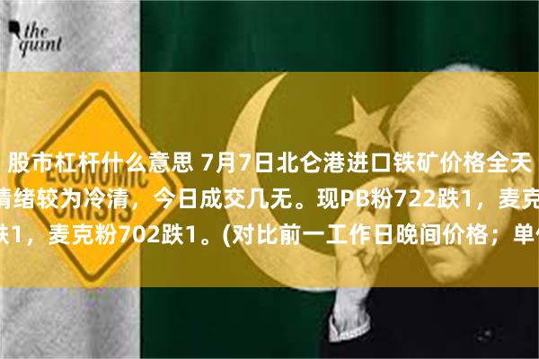 股市杠杆什么意思 7月7日北仑港进口铁矿价格全天累计下跌1，市场交投情绪较为冷清，今日成交几无。现PB粉722跌1，麦克粉702跌1。(对比前一工作日晚间价格；单位：元/湿吨)