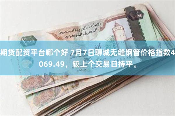 期货配资平台哪个好 7月7日聊城无缝钢管价格指数4069.49，较上个交易日持平。