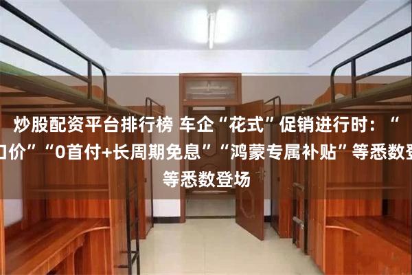 炒股配资平台排行榜 车企“花式”促销进行时：“一口价”“0首付+长周期免息”“鸿蒙专属补贴”等悉数登场