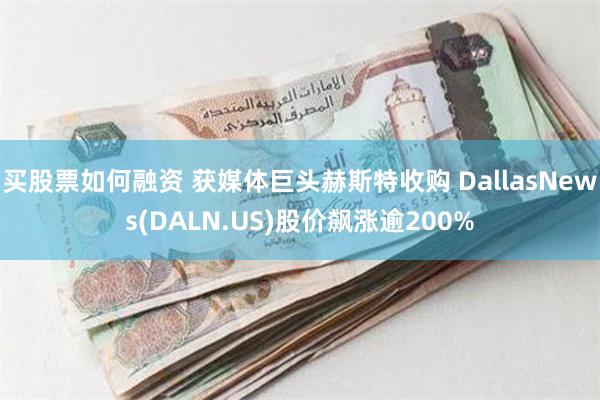 买股票如何融资 获媒体巨头赫斯特收购 DallasNews(DALN.US)股价飙涨逾200%