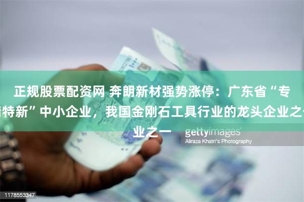 正规股票配资网 奔朗新材强势涨停：广东省“专精特新”中小企业，我国金刚石工具行业的龙头企业之一