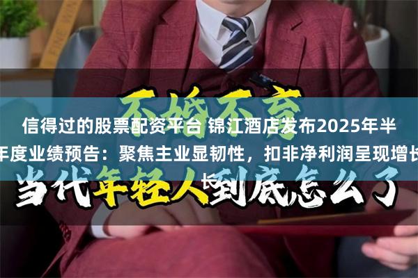 信得过的股票配资平台 锦江酒店发布2025年半年度业绩预告：聚焦主业显韧性，扣非净利润呈现增长