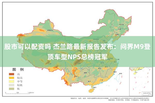 股市可以配资吗 杰兰路最新报告发布：问界M9登顶车型NPS总榜冠军
