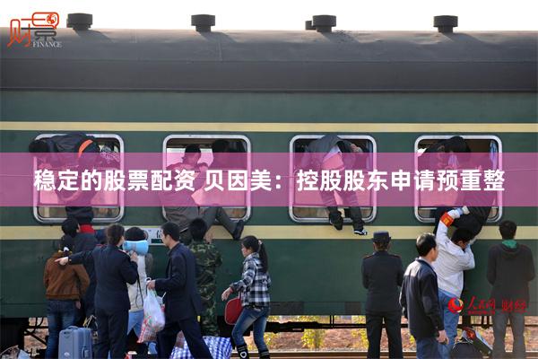 稳定的股票配资 贝因美：控股股东申请预重整