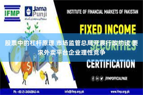 股票中的杠杆原理 市场监管总局开展行政约谈 要求外卖平台企业理性竞争