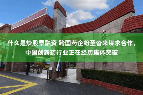 什么是炒股票融资 跨国药企纷至沓来谋求合作，中国创新药行业正在经历集体突破