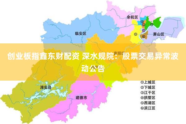 创业板指鑫东财配资 深水规院：股票交易异常波动公告