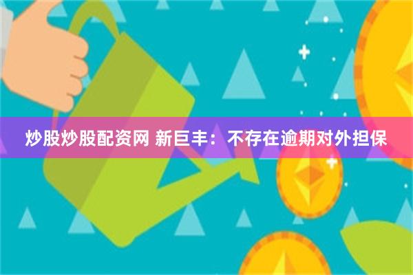 炒股炒股配资网 新巨丰：不存在逾期对外担保
