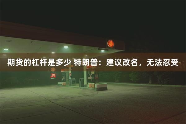 期货的杠杆是多少 特朗普：建议改名，无法忍受