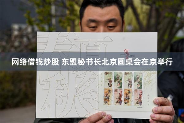 网络借钱炒股 东盟秘书长北京圆桌会在京举行
