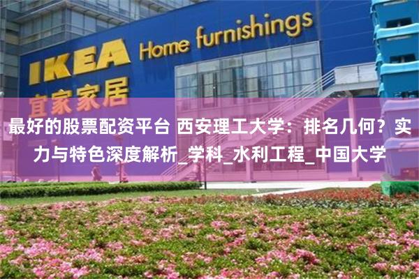 最好的股票配资平台 西安理工大学：排名几何？实力与特色深度解析_学科_水利工程_中国大学