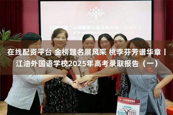 在线配资平台 金榜题名展风采 桃李芬芳谱华章丨江油外国语学校2025年高考录取报告（一）