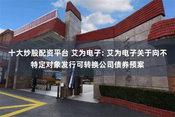 十大炒股配资平台 艾为电子: 艾为电子关于向不特定对象发行可转换公司债券预案