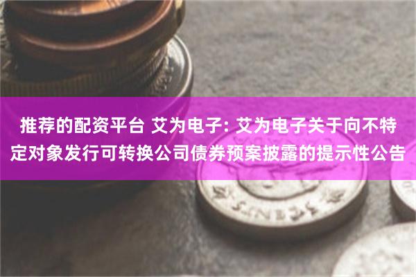 推荐的配资平台 艾为电子: 艾为电子关于向不特定对象发行可转换公司债券预案披露的提示性公告