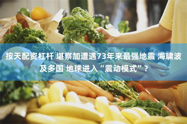 按天配资杠杆 堪察加遭遇73年来最强地震 海啸波及多国 地球进入“震动模式”？