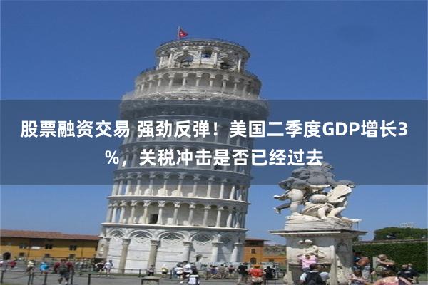 股票融资交易 强劲反弹！美国二季度GDP增长3%，关税冲击是否已经过去