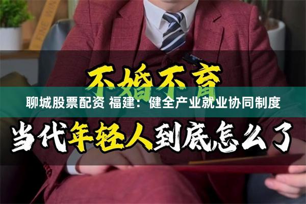 聊城股票配资 福建：健全产业就业协同制度