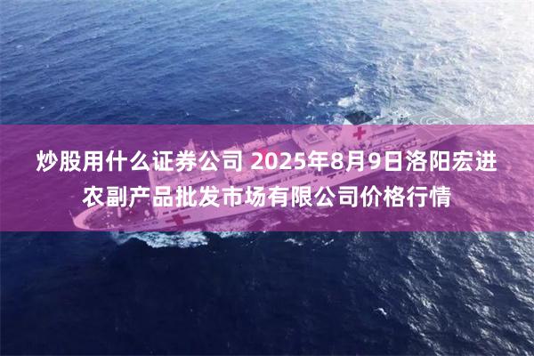 炒股用什么证券公司 2025年8月9日洛阳宏进农副产品批发市场有限公司价格行情