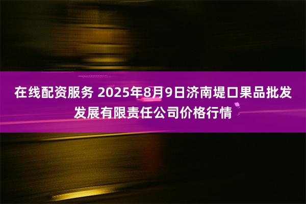 在线配资服务 2025年8月9日济南堤口果品批发发展有限责任公司价格行情