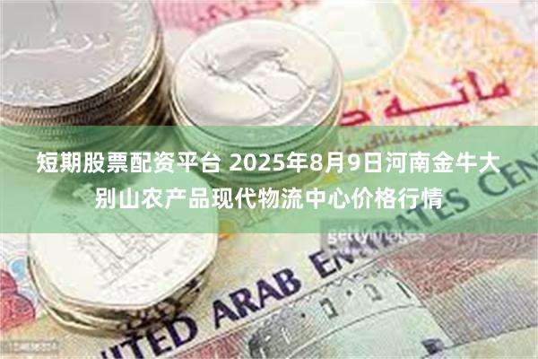 短期股票配资平台 2025年8月9日河南金牛大别山农产品现代物流中心价格行情