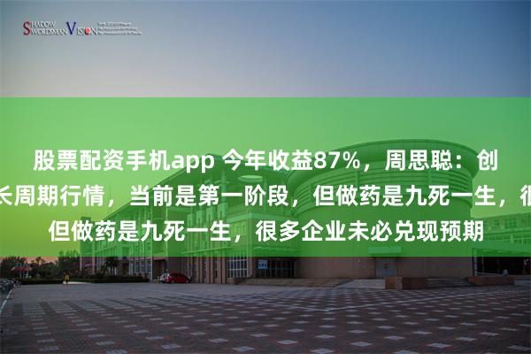 股票配资手机app 今年收益87%，周思聪：创新药是三五年甚至更长周期行情，当前是第一阶段，但做药是九死一生，很多企业未必兑现预期