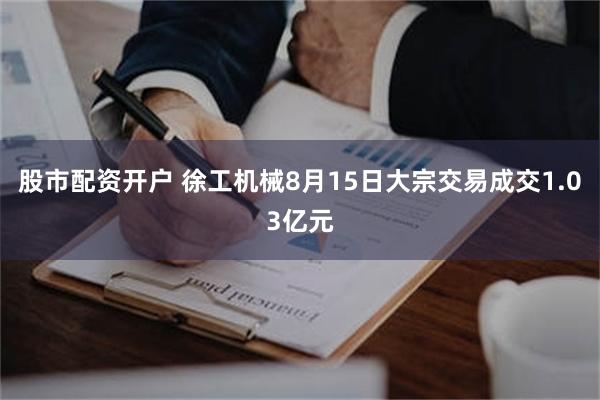 股市配资开户 徐工机械8月15日大宗交易成交1.03亿元