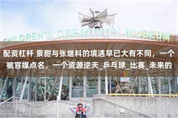配资杠杆 景甜与张继科的境遇早已大有不同，一个被官媒点名，一个资源逆天_乒乓球_比赛_未来的