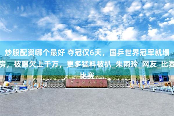 炒股配资哪个最好 夺冠仅6天，国乒世界冠军就塌房，被曝欠上千万，更多猛料被扒_朱雨玲_网友_比赛