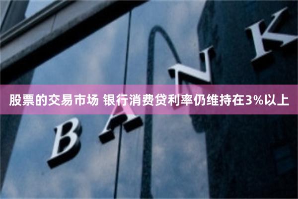 股票的交易市场 银行消费贷利率仍维持在3%以上